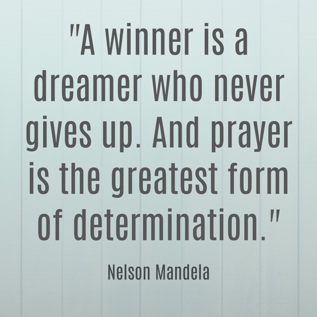 A winner is a dreamer who never gives up. And prayer is the greatest form of determination. - Nelson Mandela