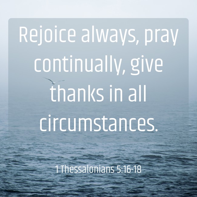 Rejoice always, pray continually, give thanks in all circumstances. - 1 Thessalonians 5:16-18