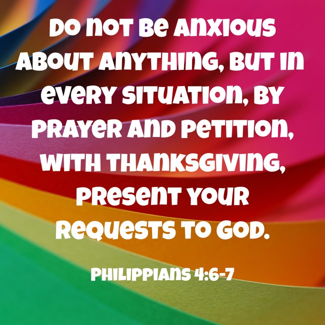 Do not be anxious about anything, but in every situation, by prayer and petition, with thanksgiving, present your requests to God. - Philippians 4:6-7
