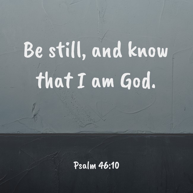 Be still, and know that I am God. - Psalm 46:10