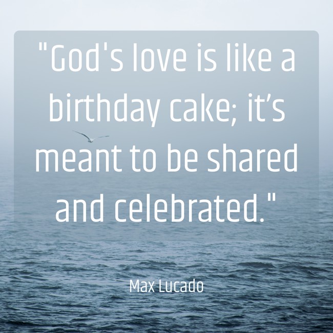 God's love is like a birthday cake; it’s meant to be shared and celebrated. - Max Lucado