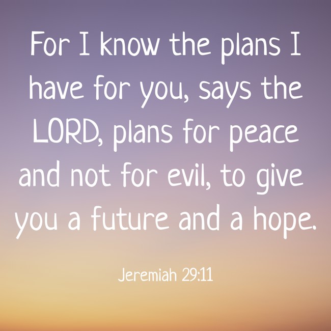 For I know the plans I have for you, says the LORD, plans for peace and not for evil, to give you a future and a hope. - Jeremiah 29:11