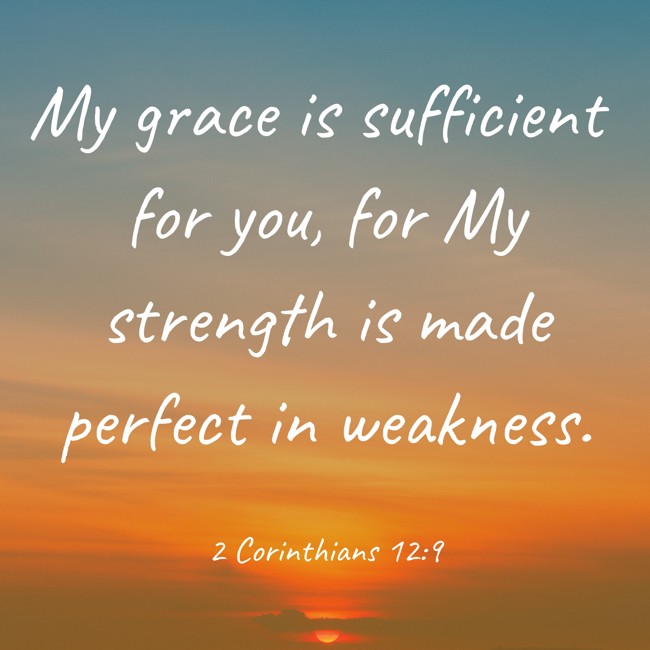 My grace is sufficient for you, for My strength is made perfect in weakness. - 2 Corinthians 12:9