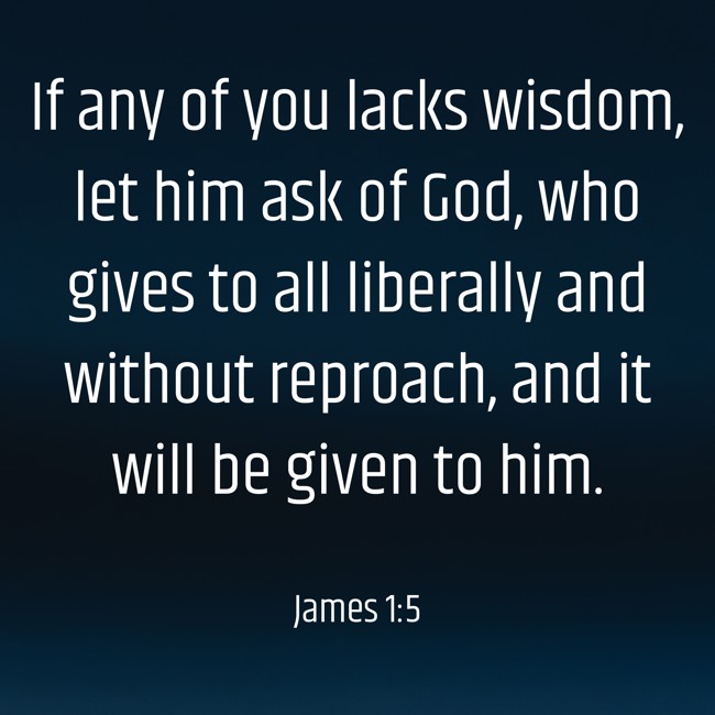 If any of you lacks wisdom, let him ask of God, who gives to all liberally and without reproach, and it will be given to him. - James 1:5