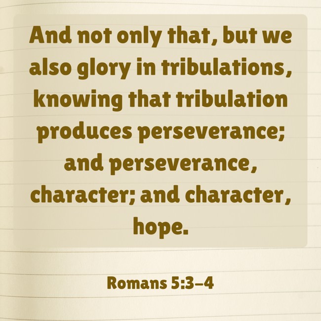 And not only that, but we also glory in tribulations, knowing that tribulation produces perseverance; and perseverance, character; and character, hope. - Romans 5:3-4
