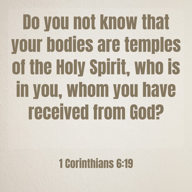 Do you not know that your bodies are temples of the Holy Spirit, who is in you, whom you have received from God? - 1 Corinthians 6:19