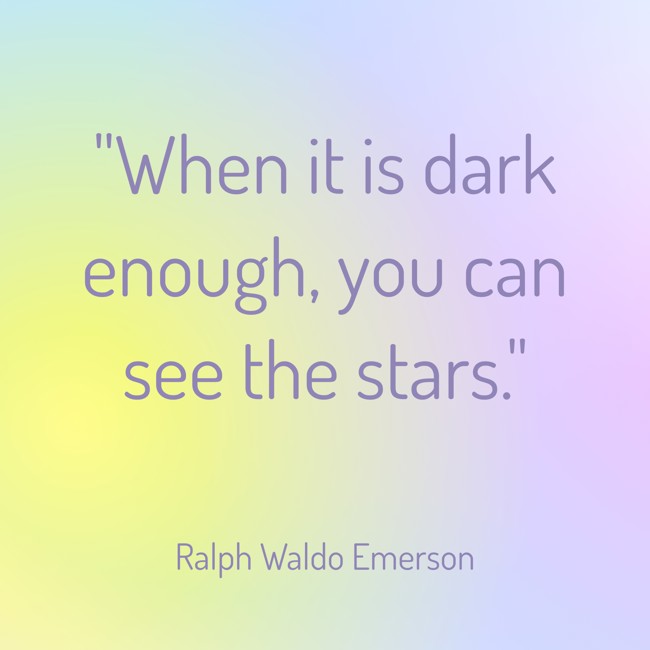 When it is dark enough, you can see the stars. - Ralph Waldo Emerson