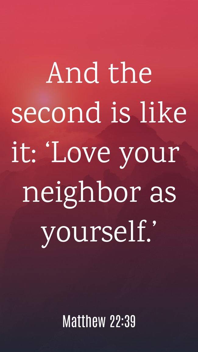 And the second is like it: ‘Love your neighbor as yourself.’ - Matthew 22:39