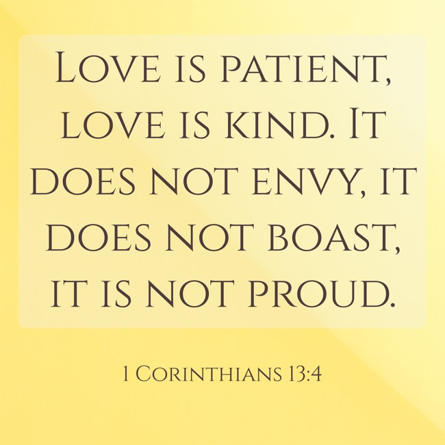 Love is patient, love is kind. It does not envy, it does not boast, it is not proud. - 1 Corinthians 13:4