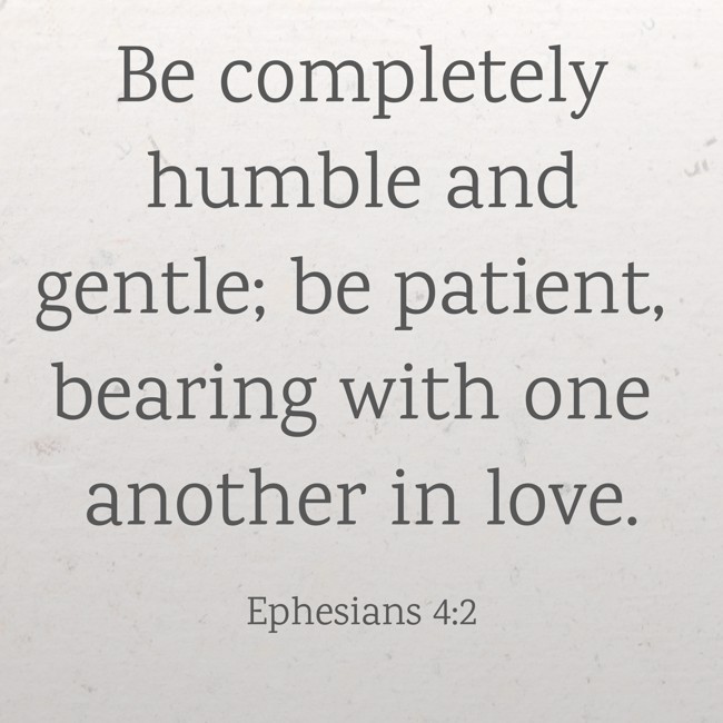 Be completely humble and gentle; be patient, bearing with one another in love. - Ephesians 4:2