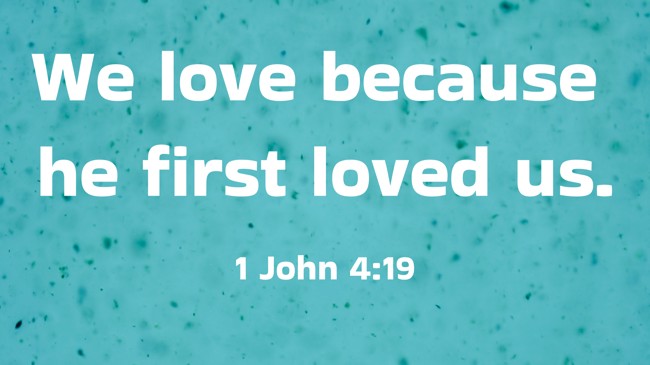 We love because he first loved us. - 1 John 4:19