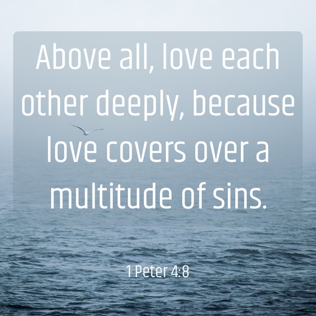 Above all, love each other deeply, because love covers over a multitude of sins. - 1 Peter 4:8