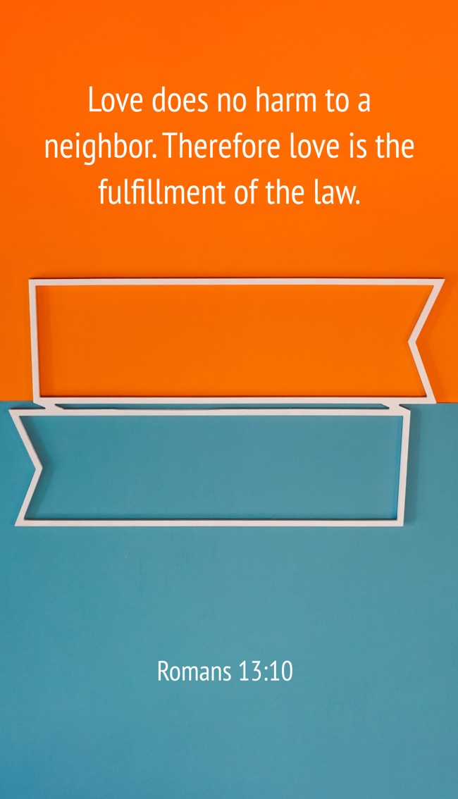 Love does no harm to a neighbor. Therefore love is the fulfillment of the law. - Romans 13:10