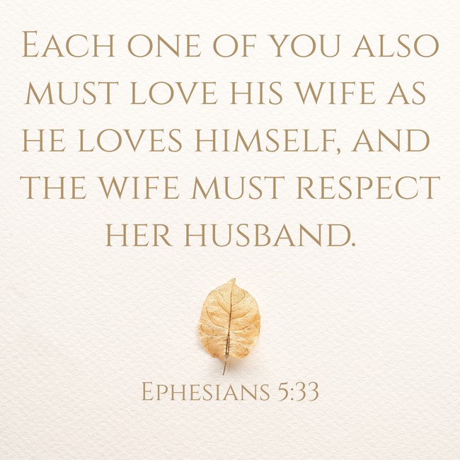 Each one of you also must love his wife as he loves himself, and the wife must respect her husband. - Ephesians 5:33