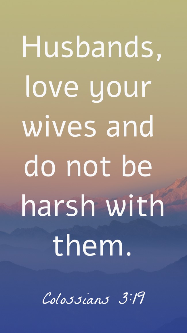 Husbands, love your wives and do not be harsh with them. - Colossians 3:19