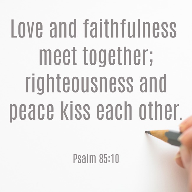 Love and faithfulness meet together; righteousness and peace kiss each other. - Psalm 85:10