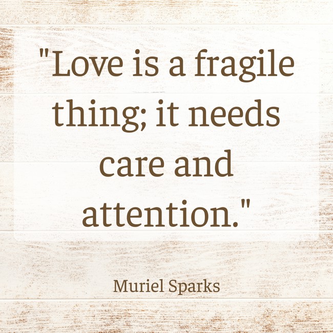 Love is a fragile thing; it needs care and attention. - Muriel Sparks