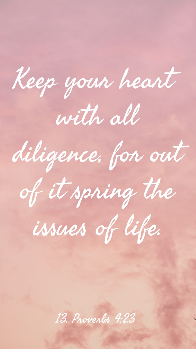  Keep your heart with all diligence, for out of it spring the issues of life.
 - 13. Proverbs 4:23 