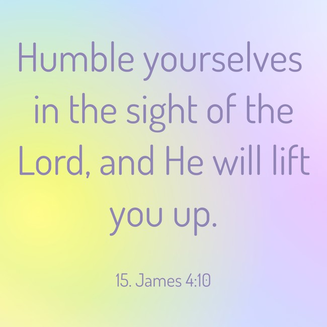  Humble yourselves in the sight of the Lord, and He will lift you up.
 - 15. James 4:10 