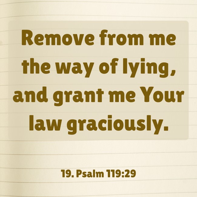  Remove from me the way of lying, and grant me Your law graciously.
 - 19. Psalm 119:29 