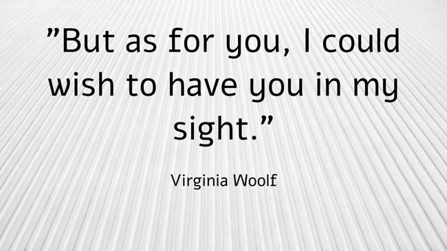  But as for you, I could wish to have you in my sight.   - Virginia Woolf 