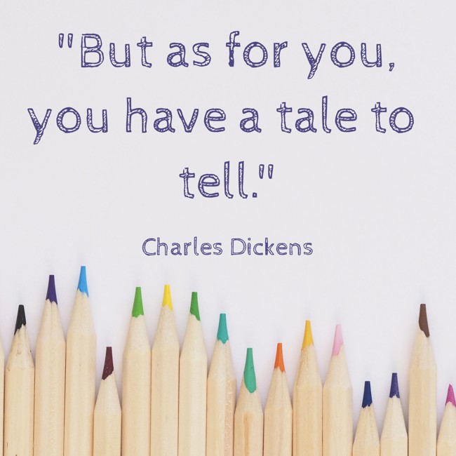  But as for you, you have a tale to tell.   - Charles Dickens 