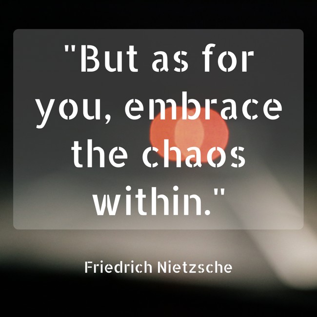  But as for you, embrace the chaos within.   - Friedrich Nietzsche 