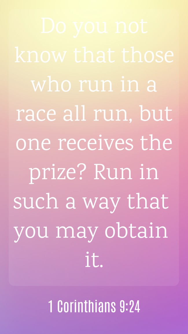  Do you not know that those who run in a race all run, but one receives the prize? Run in such a way that you may obtain it.   - 1 Corinthians 9:24 