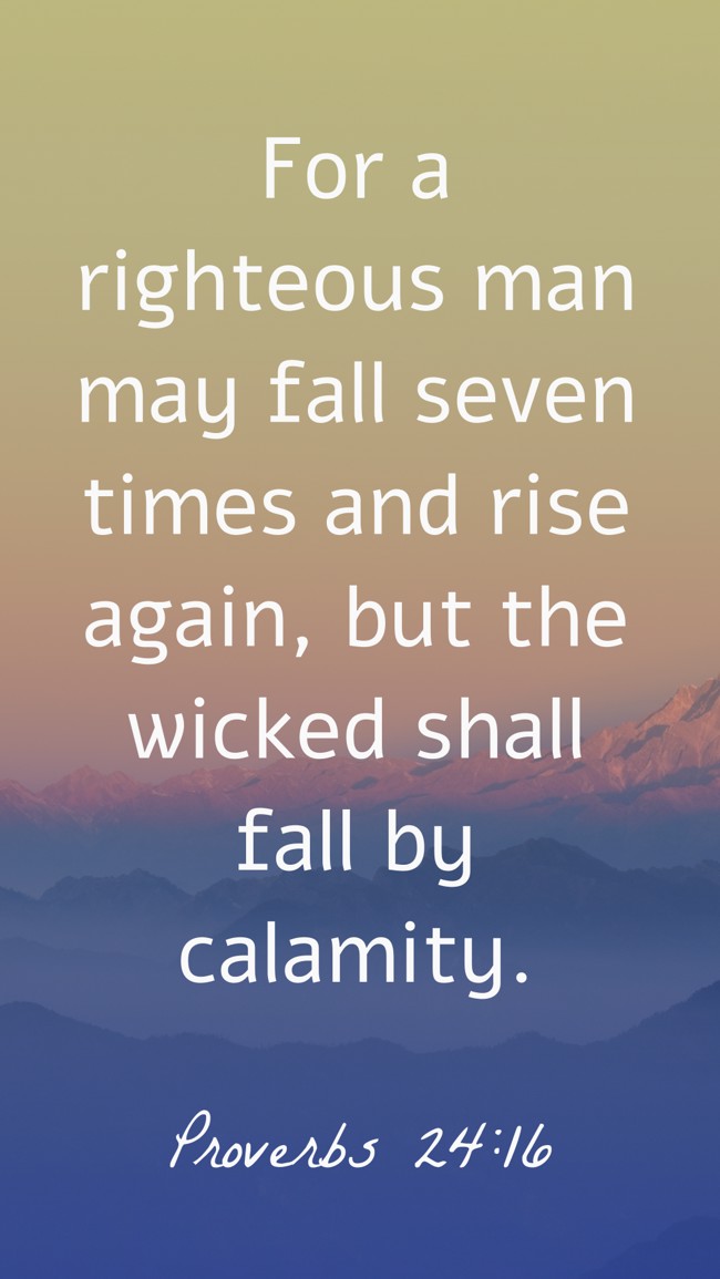  For a righteous man may fall seven times and rise again, but the wicked shall fall by calamity.   - Proverbs 24:16 