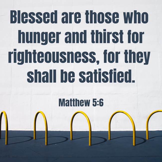 Blessed are those who hunger and thirst for righteousness, for they shall be satisfied. - Matthew 5:6