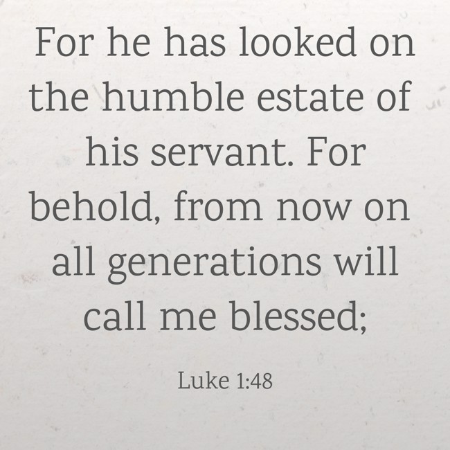 For he has looked on the humble estate of his servant. For behold, from now on all generations will call me blessed; - Luke 1:48