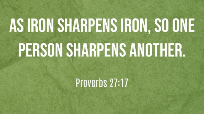  As iron sharpens iron, so one person sharpens another.   - Proverbs 27:17 