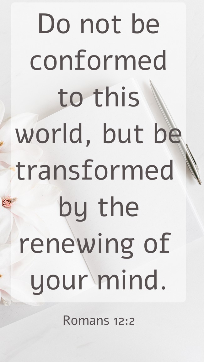  Do not be conformed to this world, but be transformed by the renewing of your mind.   - Romans 12:2 