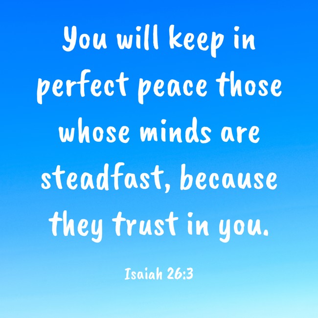  You will keep in perfect peace those whose minds are steadfast, because they trust in you.   - Isaiah 26:3 