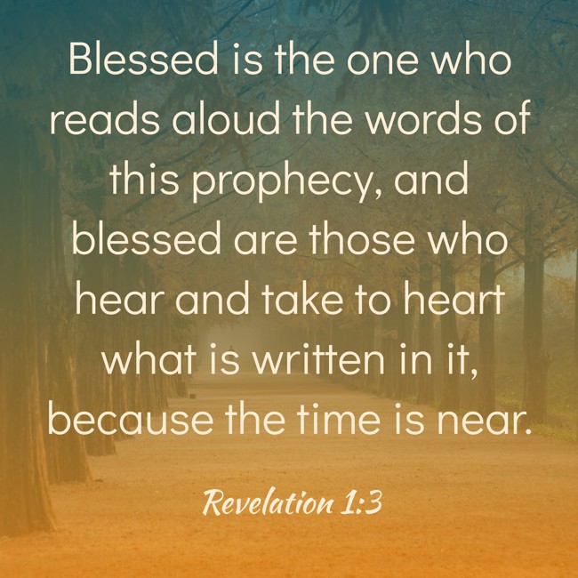Blessed is the one who reads aloud the words of this prophecy, and blessed are those who hear and take to heart what is written in it, because the time is near. - Revelation 1:3