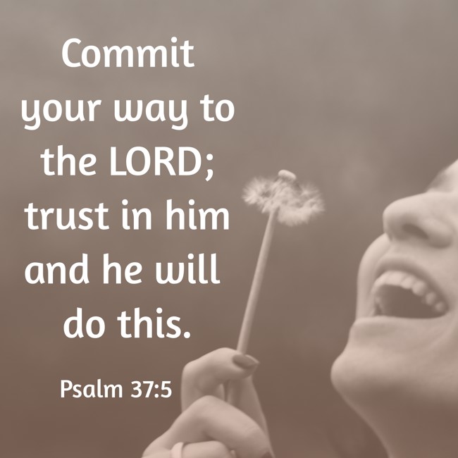  Commit your way to the LORD; trust in him and he will do this.   - Psalm 37:5 