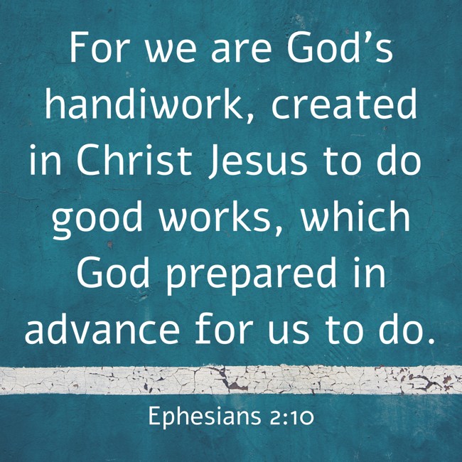  For we are God’s handiwork, created in Christ Jesus to do good works, which God prepared in advance for us to do.   - Ephesians 2:10 