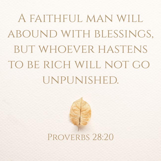 A faithful man will abound with blessings, but whoever hastens to be rich will not go unpunished. - Proverbs 28:20