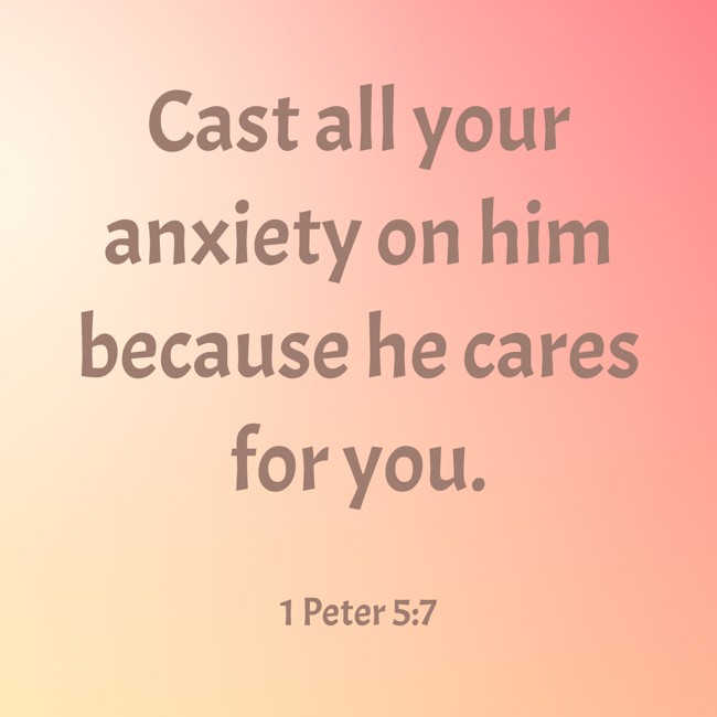  Cast all your anxiety on him because he cares for you.   - 1 Peter 5:7 
