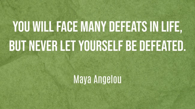  You will face many defeats in life, but never let yourself be defeated.   - Maya Angelou 