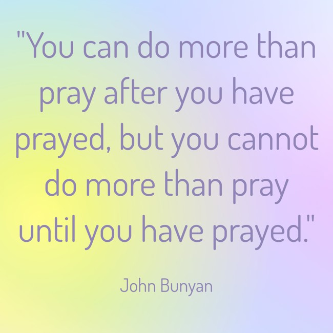 You can do more than pray after you have prayed, but you cannot do more than pray until you have prayed. - John Bunyan