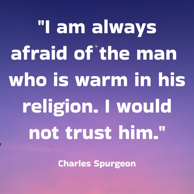 I am always afraid of the man who is warm in his religion. I would not trust him. - Charles Spurgeon