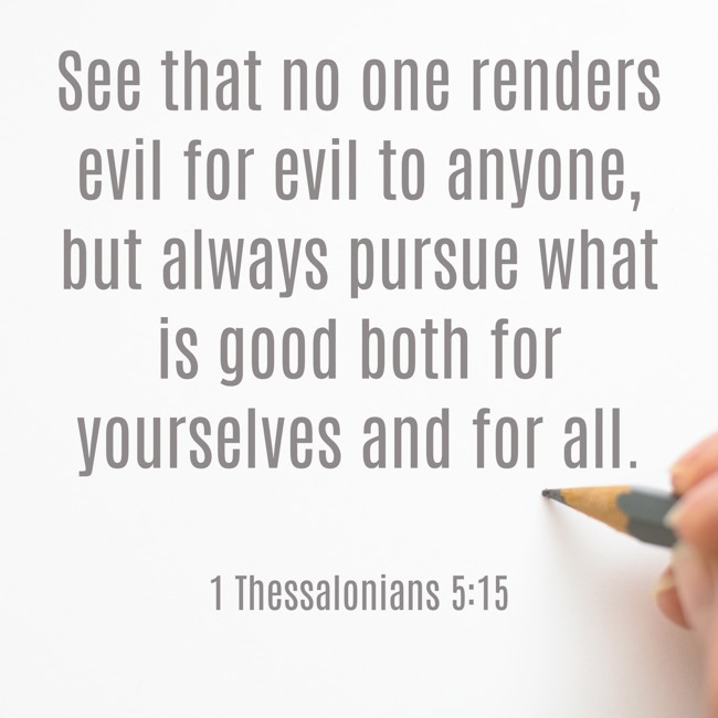 See that no one renders evil for evil to anyone, but always pursue what is good both for yourselves and for all. - 1 Thessalonians 5:15