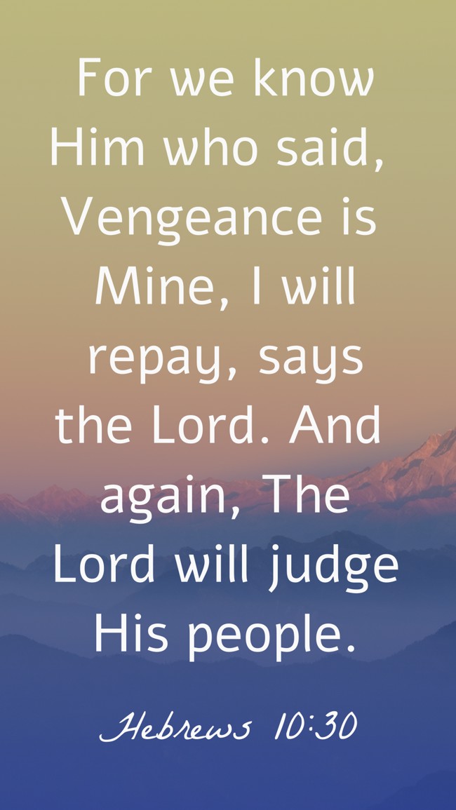 For we know Him who said, Vengeance is Mine, I will repay, says the Lord. And again, The Lord will judge His people. - Hebrews 10:30