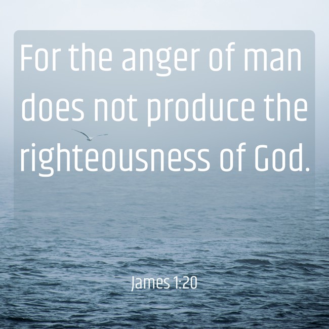 For the anger of man does not produce the righteousness of God. - James 1:20
