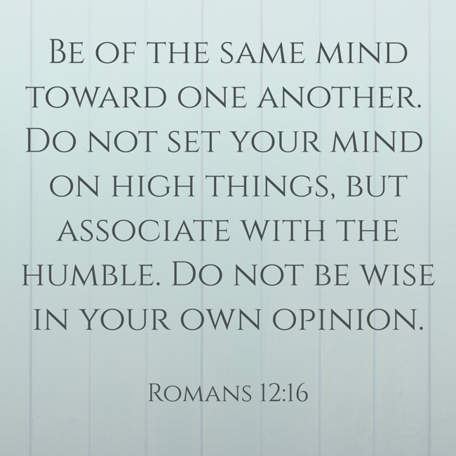 Be of the same mind toward one another. Do not set your mind on high things, but associate with the humble. Do not be wise in your own opinion. - Romans 12:16
