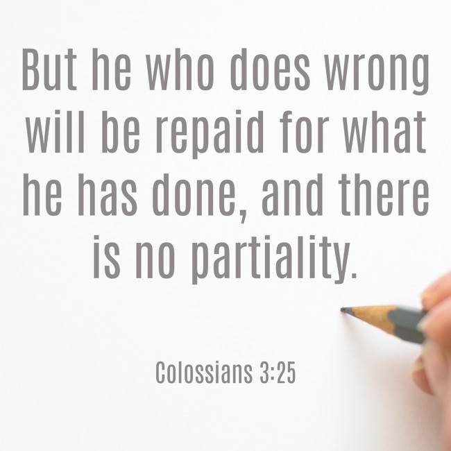 But he who does wrong will be repaid for what he has done, and there is no partiality. - Colossians 3:25
