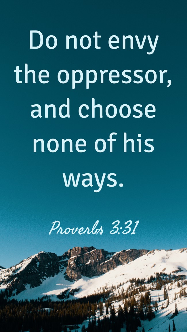 Do not envy the oppressor, and choose none of his ways. - Proverbs 3:31