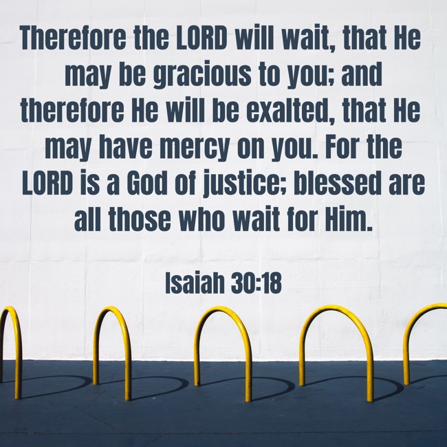 Therefore the LORD will wait, that He may be gracious to you; and therefore He will be exalted, that He may have mercy on you. For the LORD is a God of justice; blessed are all those who wait for Him. - Isaiah 30:18