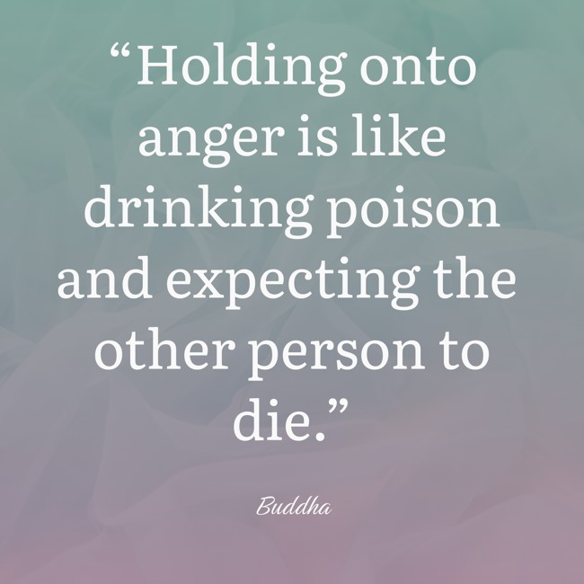 “Holding onto anger is like drinking poison and expecting the other person to die.” - Buddha